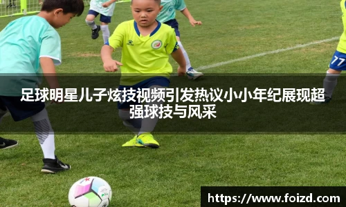 足球明星儿子炫技视频引发热议小小年纪展现超强球技与风采