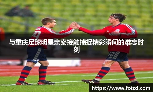 与重庆足球明星亲密接触捕捉精彩瞬间的难忘时刻