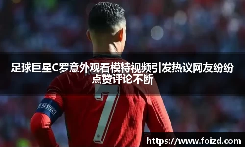 足球巨星C罗意外观看模特视频引发热议网友纷纷点赞评论不断